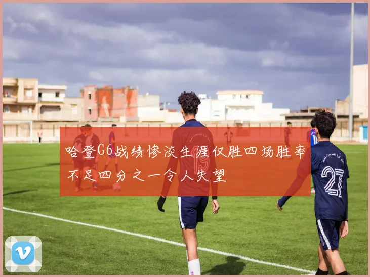 哈登G6战绩惨淡生涯仅胜四场胜率不足四分之一令人失望