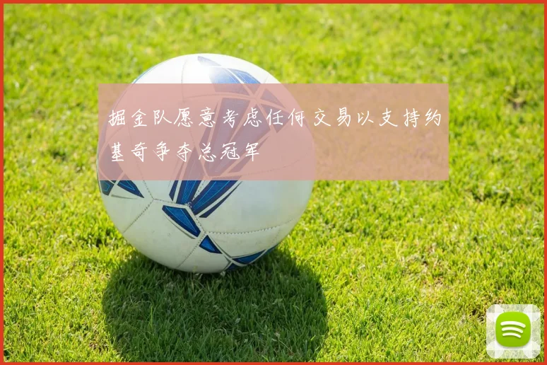 掘金队愿意考虑任何交易以支持约基奇争夺总冠军