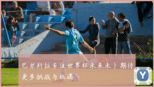 巴尔科拉专注世界杯未来未卜期待更多挑战与机遇