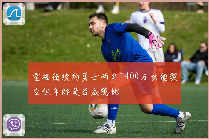 霍福德续约勇士两年1400万功能契合但年龄是否成隐忧