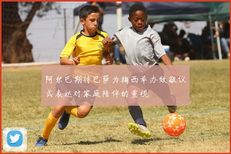 阿尔巴期待巴萨为梅西举办致敬仪式表达对家庭陪伴的重视