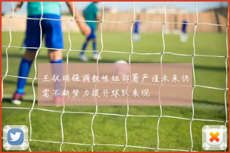 王秋明强调教练组部署严谨未来仍需不断努力提升球队表现