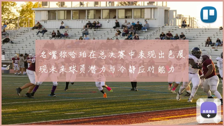 名嘴称哈珀在总决赛中表现出色展现未来球员潜力与冷静应对能力