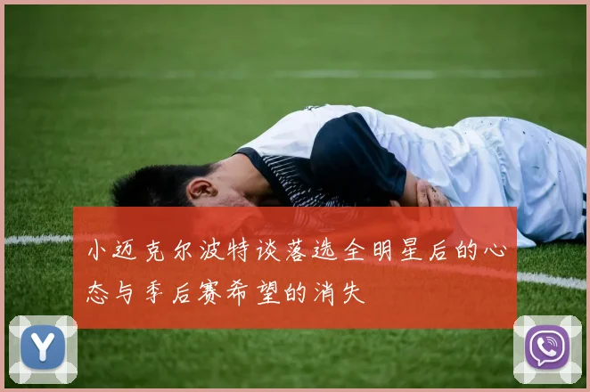 小迈克尔波特谈落选全明星后的心态与季后赛希望的消失